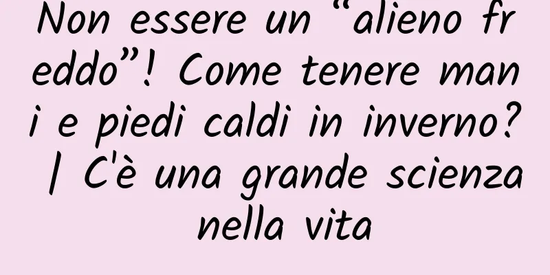 Non essere un “alieno freddo”! Come tenere mani e piedi caldi in inverno? | C'è una grande scienza nella vita