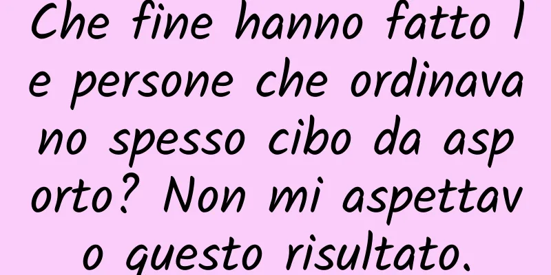 Che fine hanno fatto le persone che ordinavano spesso cibo da asporto? Non mi aspettavo questo risultato.