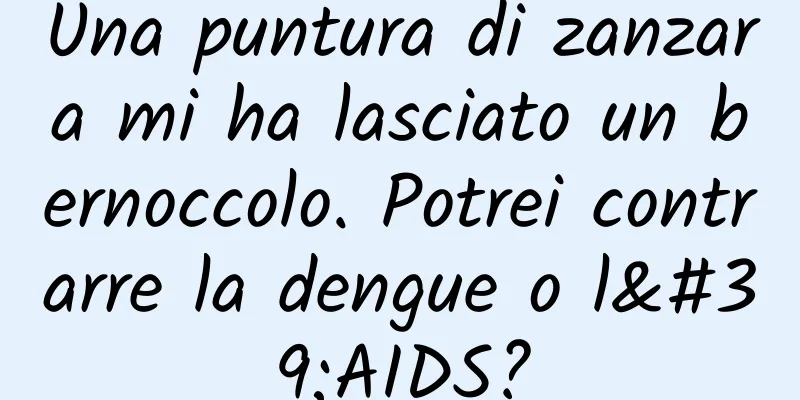 Una puntura di zanzara mi ha lasciato un bernoccolo. Potrei contrarre la dengue o l'AIDS?