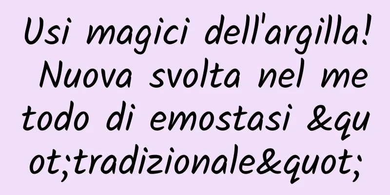 Usi magici dell'argilla! Nuova svolta nel metodo di emostasi "tradizionale"