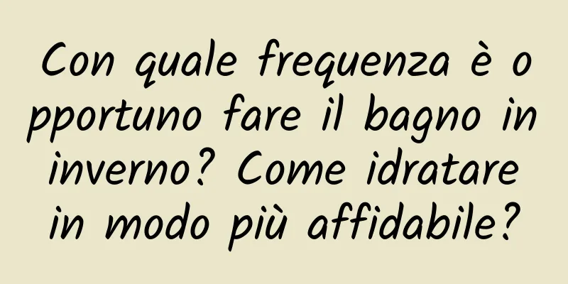 Con quale frequenza è opportuno fare il bagno in inverno? Come idratare in modo più affidabile?