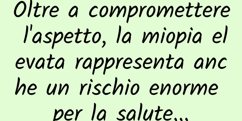 Oltre a compromettere l'aspetto, la miopia elevata rappresenta anche un rischio enorme per la salute...