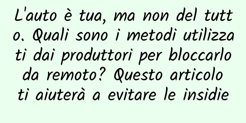 L'auto è tua, ma non del tutto. Quali sono i metodi utilizzati dai produttori per bloccarlo da remoto? Questo articolo ti aiuterà a evitare le insidie