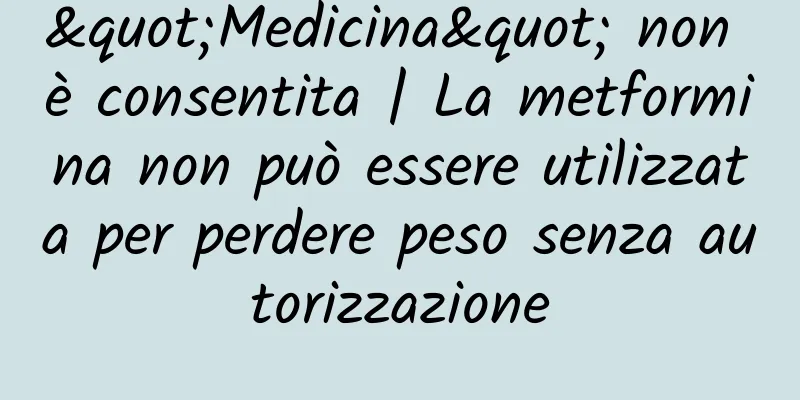 "Medicina" non è consentita | La metformina non può essere utilizzata per perdere peso senza autorizzazione
