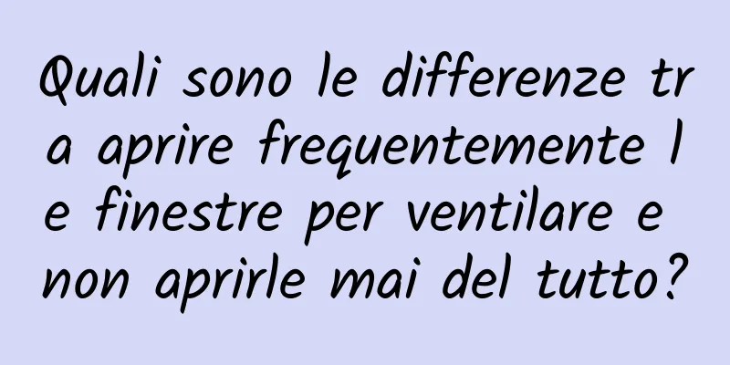 Quali sono le differenze tra aprire frequentemente le finestre per ventilare e non aprirle mai del tutto?