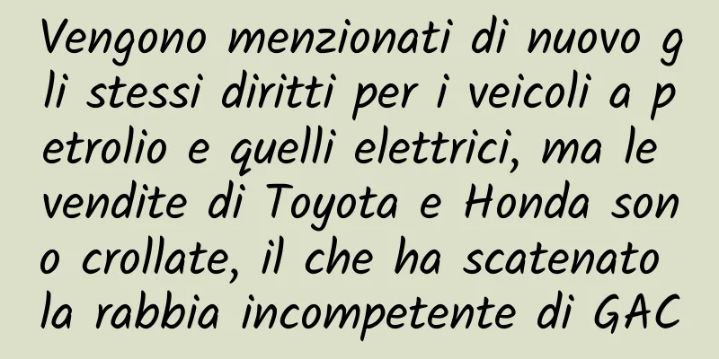 Vengono menzionati di nuovo gli stessi diritti per i veicoli a petrolio e quelli elettrici, ma le vendite di Toyota e Honda sono crollate, il che ha scatenato la rabbia incompetente di GAC