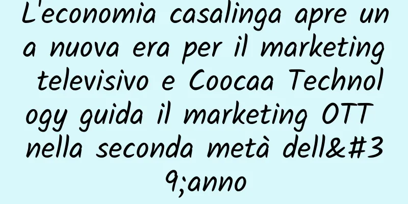 L'economia casalinga apre una nuova era per il marketing televisivo e Coocaa Technology guida il marketing OTT nella seconda metà dell'anno