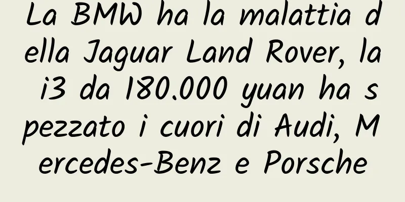 La BMW ha la malattia della Jaguar Land Rover, la i3 da 180.000 yuan ha spezzato i cuori di Audi, Mercedes-Benz e Porsche