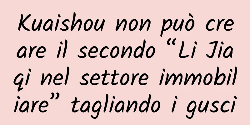 Kuaishou non può creare il secondo “Li Jiaqi nel settore immobiliare” tagliando i gusci