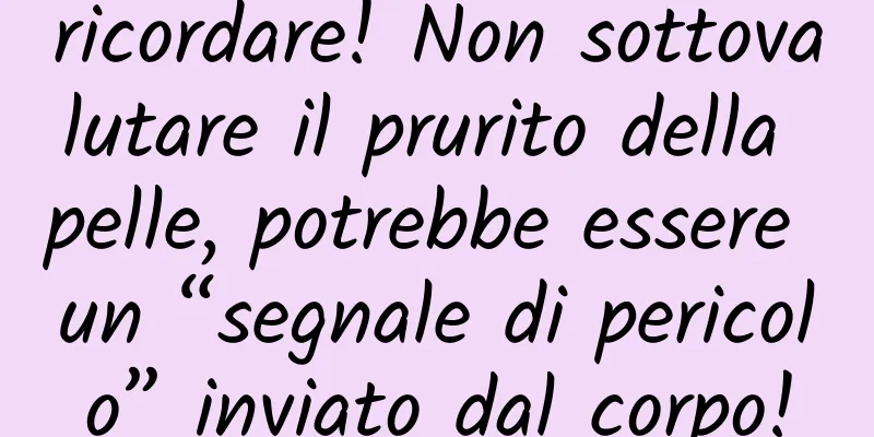 ricordare! Non sottovalutare il prurito della pelle, potrebbe essere un “segnale di pericolo” inviato dal corpo!