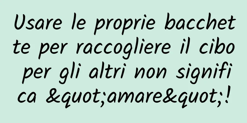 Usare le proprie bacchette per raccogliere il cibo per gli altri non significa "amare"!