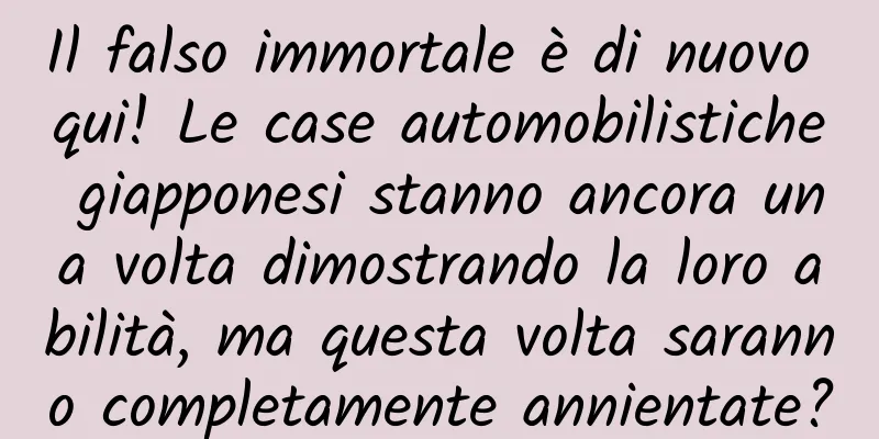 Il falso immortale è di nuovo qui! Le case automobilistiche giapponesi stanno ancora una volta dimostrando la loro abilità, ma questa volta saranno completamente annientate?