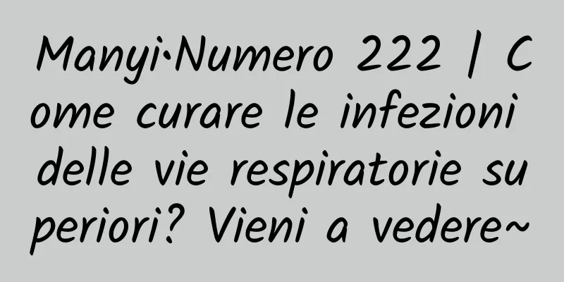 Manyi•Numero 222 | Come curare le infezioni delle vie respiratorie superiori? Vieni a vedere~