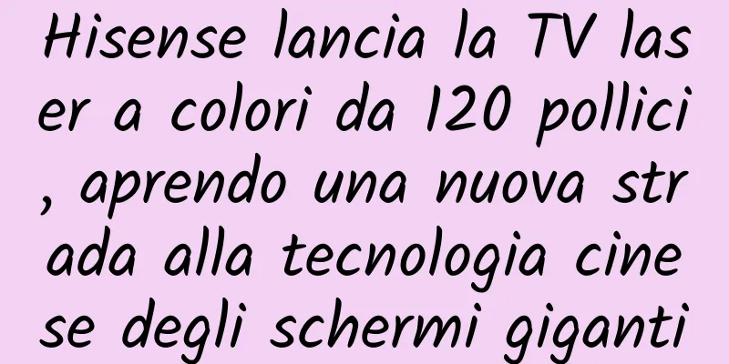 Hisense lancia la TV laser a colori da 120 pollici, aprendo una nuova strada alla tecnologia cinese degli schermi giganti