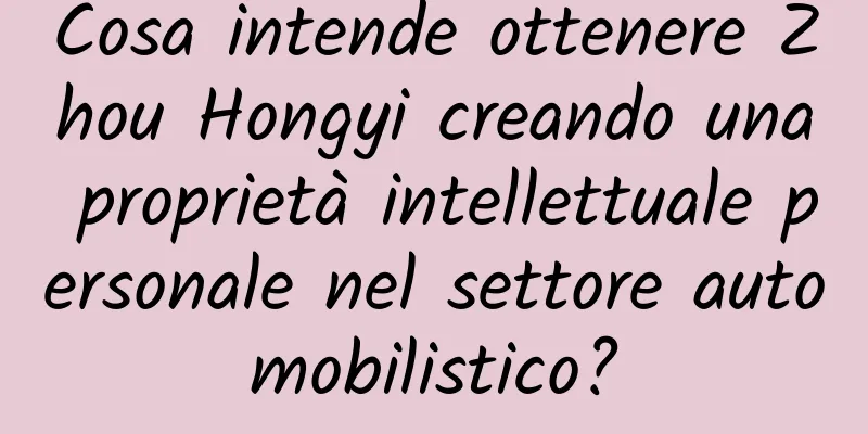 Cosa intende ottenere Zhou Hongyi creando una proprietà intellettuale personale nel settore automobilistico?