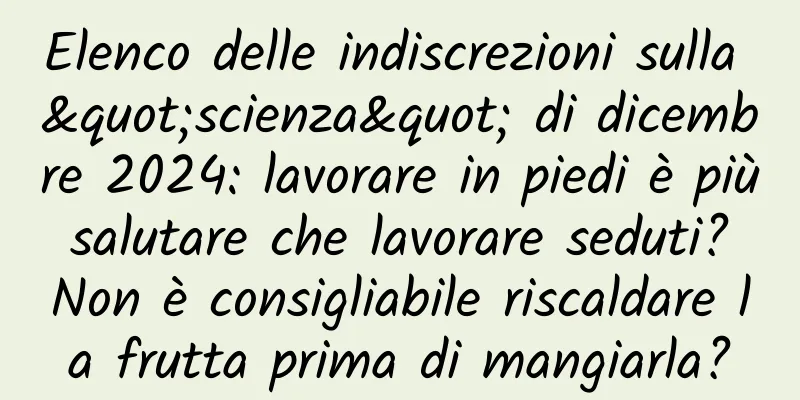 Elenco delle indiscrezioni sulla "scienza" di dicembre 2024: lavorare in piedi è più salutare che lavorare seduti? Non è consigliabile riscaldare la frutta prima di mangiarla?