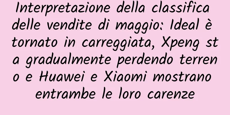 Interpretazione della classifica delle vendite di maggio: Ideal è tornato in carreggiata, Xpeng sta gradualmente perdendo terreno e Huawei e Xiaomi mostrano entrambe le loro carenze