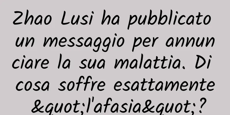 Zhao Lusi ha pubblicato un messaggio per annunciare la sua malattia. Di cosa soffre esattamente "l'afasia"?
