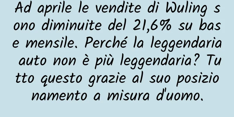 Ad aprile le vendite di Wuling sono diminuite del 21,6% su base mensile. Perché la leggendaria auto non è più leggendaria? Tutto questo grazie al suo posizionamento a misura d'uomo.
