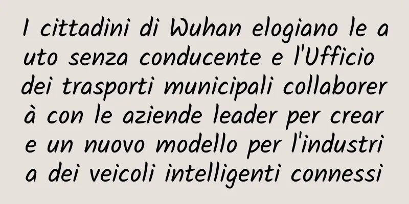 I cittadini di Wuhan elogiano le auto senza conducente e l'Ufficio dei trasporti municipali collaborerà con le aziende leader per creare un nuovo modello per l'industria dei veicoli intelligenti connessi
