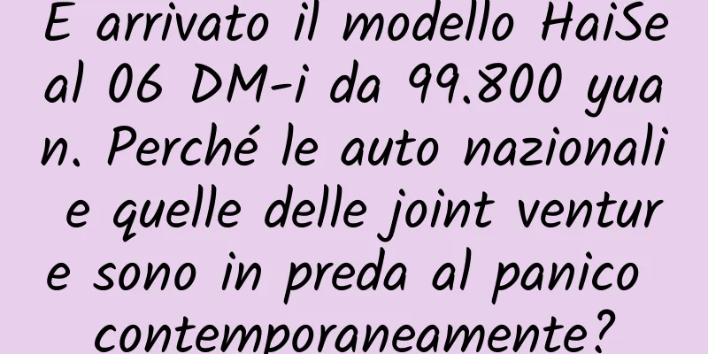 È arrivato il modello HaiSeal 06 DM-i da 99.800 yuan. Perché le auto nazionali e quelle delle joint venture sono in preda al panico contemporaneamente?