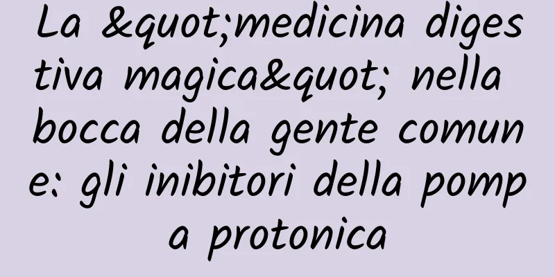 La "medicina digestiva magica" nella bocca della gente comune: gli inibitori della pompa protonica