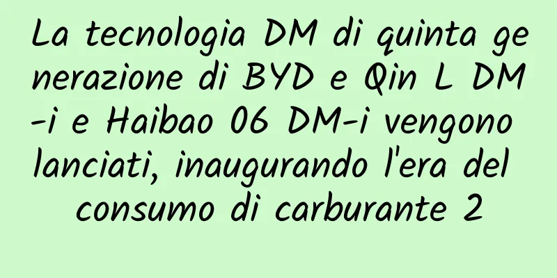 La tecnologia DM di quinta generazione di BYD e Qin L DM-i e Haibao 06 DM-i vengono lanciati, inaugurando l'era del consumo di carburante 2