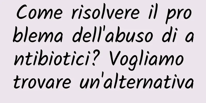 Come risolvere il problema dell'abuso di antibiotici? Vogliamo trovare un'alternativa