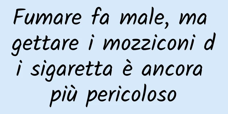 Fumare fa male, ma gettare i mozziconi di sigaretta è ancora più pericoloso