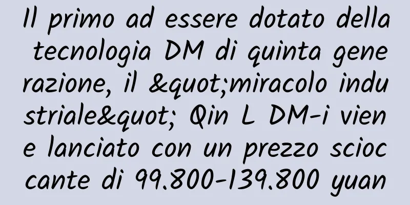 Il primo ad essere dotato della tecnologia DM di quinta generazione, il "miracolo industriale" Qin L DM-i viene lanciato con un prezzo scioccante di 99.800-139.800 yuan