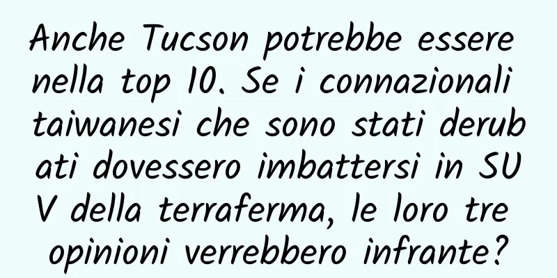 Anche Tucson potrebbe essere nella top 10. Se i connazionali taiwanesi che sono stati derubati dovessero imbattersi in SUV della terraferma, le loro tre opinioni verrebbero infrante?