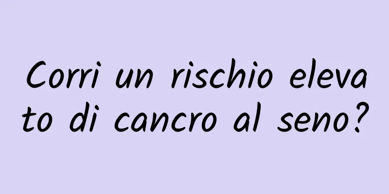 Corri un rischio elevato di cancro al seno?