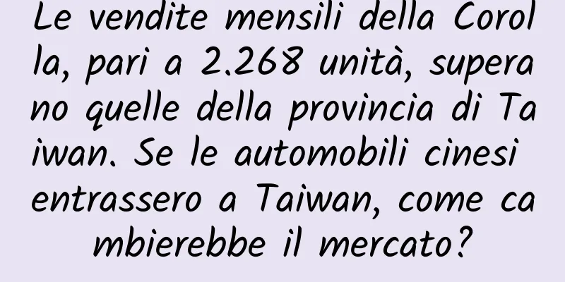 Le vendite mensili della Corolla, pari a 2.268 unità, superano quelle della provincia di Taiwan. Se le automobili cinesi entrassero a Taiwan, come cambierebbe il mercato?