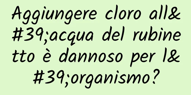 Aggiungere cloro all'acqua del rubinetto è dannoso per l'organismo?