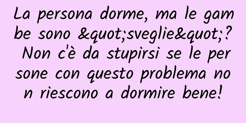 La persona dorme, ma le gambe sono "sveglie"? Non c'è da stupirsi se le persone con questo problema non riescono a dormire bene!
