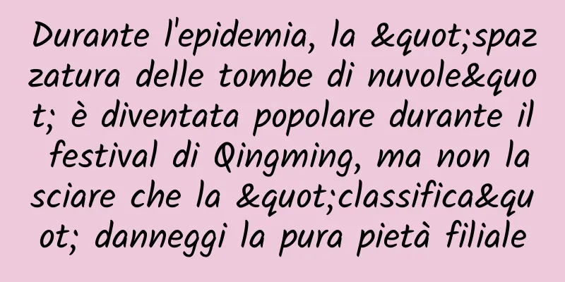 Durante l'epidemia, la "spazzatura delle tombe di nuvole" è diventata popolare durante il festival di Qingming, ma non lasciare che la "classifica" danneggi la pura pietà filiale