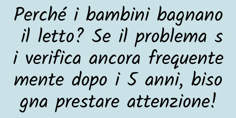 Perché i bambini bagnano il letto? Se il problema si verifica ancora frequentemente dopo i 5 anni, bisogna prestare attenzione!