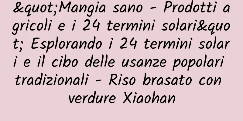 "Mangia sano - Prodotti agricoli e i 24 termini solari" Esplorando i 24 termini solari e il cibo delle usanze popolari tradizionali - Riso brasato con verdure Xiaohan