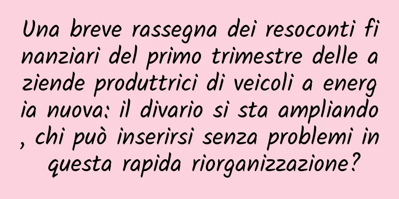 Una breve rassegna dei resoconti finanziari del primo trimestre delle aziende produttrici di veicoli a energia nuova: il divario si sta ampliando, chi può inserirsi senza problemi in questa rapida riorganizzazione?