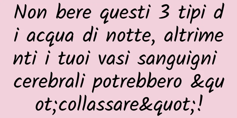 Non bere questi 3 tipi di acqua di notte, altrimenti i tuoi vasi sanguigni cerebrali potrebbero "collassare"!