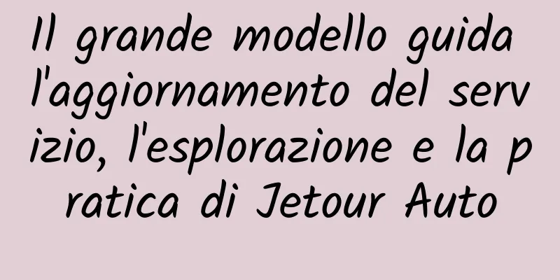 Il grande modello guida l'aggiornamento del servizio, l'esplorazione e la pratica di Jetour Auto