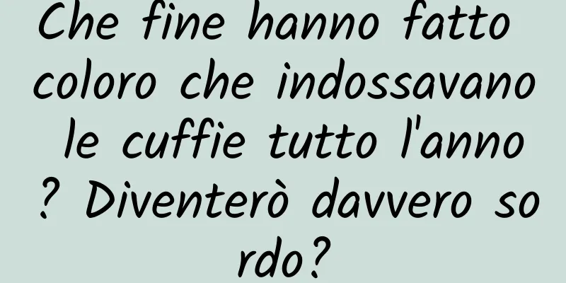 Che fine hanno fatto coloro che indossavano le cuffie tutto l'anno? Diventerò davvero sordo?
