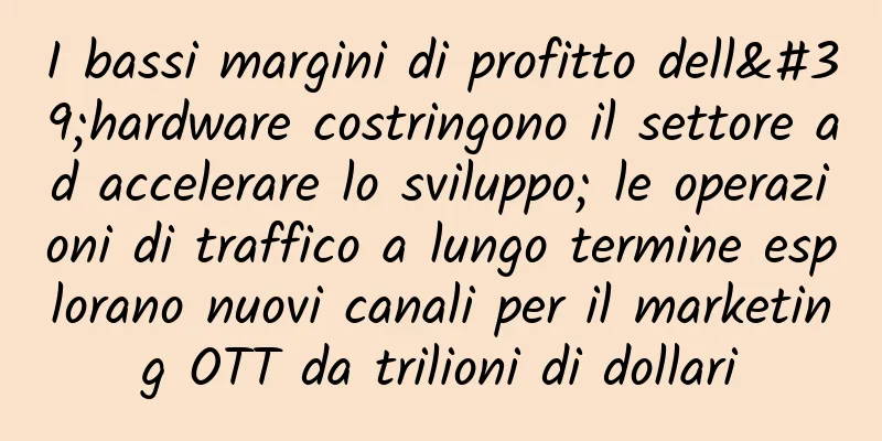 I bassi margini di profitto dell'hardware costringono il settore ad accelerare lo sviluppo; le operazioni di traffico a lungo termine esplorano nuovi canali per il marketing OTT da trilioni di dollari