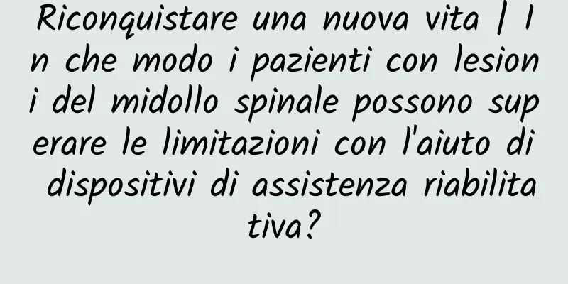 Riconquistare una nuova vita | In che modo i pazienti con lesioni del midollo spinale possono superare le limitazioni con l'aiuto di dispositivi di assistenza riabilitativa?