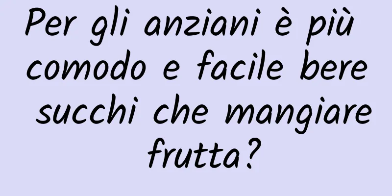 Per gli anziani è più comodo e facile bere succhi che mangiare frutta?