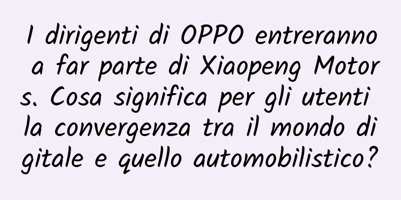 I dirigenti di OPPO entreranno a far parte di Xiaopeng Motors. Cosa significa per gli utenti la convergenza tra il mondo digitale e quello automobilistico?