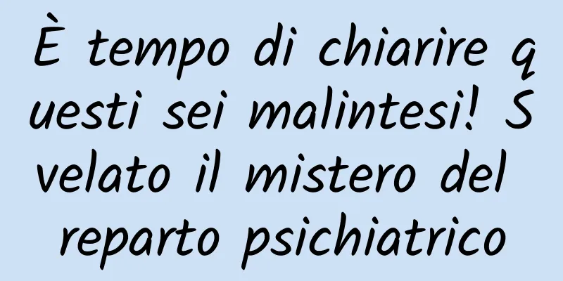 È tempo di chiarire questi sei malintesi! Svelato il mistero del reparto psichiatrico