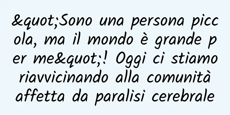"Sono una persona piccola, ma il mondo è grande per me"! Oggi ci stiamo riavvicinando alla comunità affetta da paralisi cerebrale