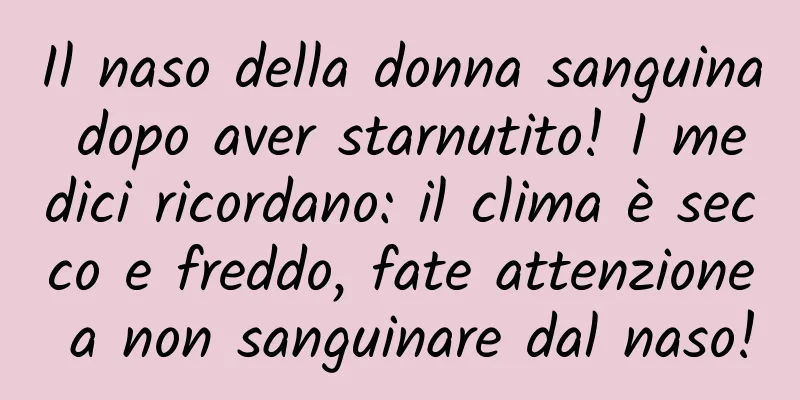 Il naso della donna sanguina dopo aver starnutito! I medici ricordano: il clima è secco e freddo, fate attenzione a non sanguinare dal naso!
