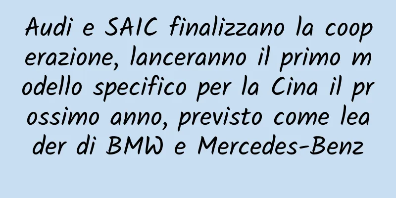 Audi e SAIC finalizzano la cooperazione, lanceranno il primo modello specifico per la Cina il prossimo anno, previsto come leader di BMW e Mercedes-Benz